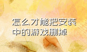 怎么才能把安装中的游戏删掉（怎么才能把安装中的游戏删掉苹果）