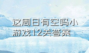 这周日有空吗小游戏12关答案（这周日有空吗小游戏1到13关怎么过）