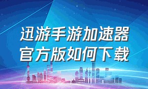 迅游手游加速器官方版如何下载（迅游手游加速器官网入口）