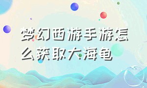 梦幻西游手游怎么获取大海龟（梦幻西游手游官方官网）