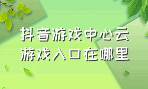 抖音游戏中心云游戏入口在哪里