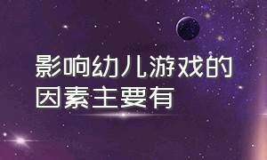 影响幼儿游戏的因素主要有（影响幼儿游戏的因素主要有哪些?简答题）