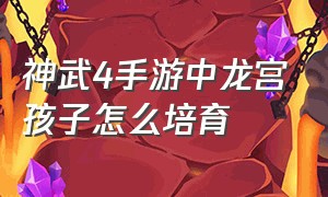 神武4手游中龙宫孩子怎么培育