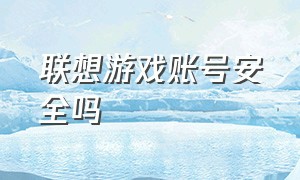 联想游戏账号安全吗（联想游戏账号怎么在别的手机登录）