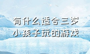 有什么适合三岁小孩子玩的游戏（适合三岁宝宝的游戏有哪些）