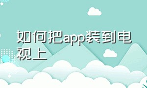 如何把app装到电视上（怎么将手机app安装在电视上）