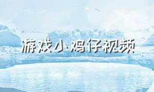 游戏小鸡仔视频（游戏小鸡仔视频教程）