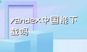 yandex中国能下载吗