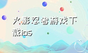 火影忍者游戏下载ios（火影忍者官方游戏下载地址）