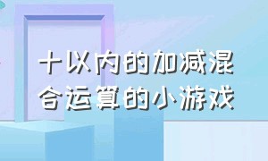 十以内的加减混合运算的小游戏（10以内的加减混合运算课堂小游戏）