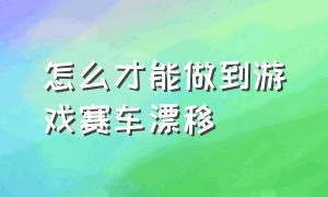 怎么才能做到游戏赛车漂移（玩赛车游戏怎么漂移是最好的方法）