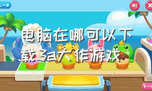 电脑在哪可以下载3a大作游戏（电脑下载3a大作有什么平台）