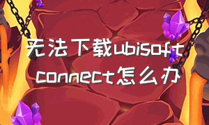 无法下载ubisoft connect怎么办