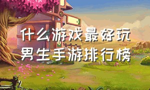 什么游戏最好玩男生手游排行榜