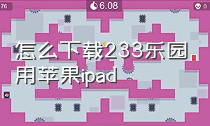 怎么下载233乐园用苹果ipad（233乐园下载苹果平板怎么才能下）