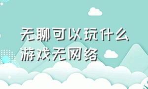 无聊可以玩什么游戏无网络