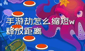 手游劫怎么缩短w释放距离（手游劫怎么设置技能自动释放）