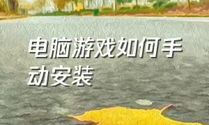 电脑游戏如何手动安装（电脑买回来怎么正确安装游戏）