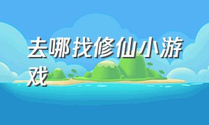 去哪找修仙小游戏（有什么修仙小游戏）