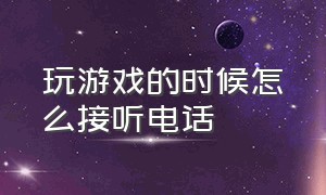 玩游戏的时候怎么接听电话