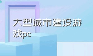 大型城市建设游戏pc（单机版城市建设类电脑游戏）