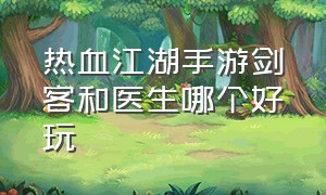 热血江湖手游剑客和医生哪个好玩