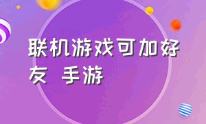 联机游戏可加好友 手游（能联机加好友的游戏）