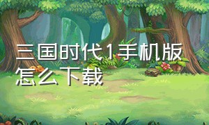 三国时代1手机版怎么下载