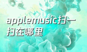 applemusic扫一扫在哪里（apple music二维码怎么扫）