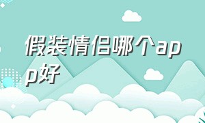 假装情侣哪个app好（假装情侣最新版app下载）