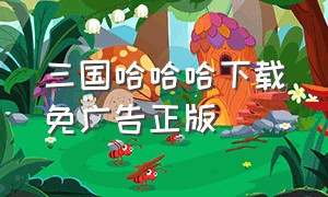 三国哈哈哈下载免广告正版（哼哈三国）