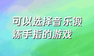 可以选择音乐锻炼手指的游戏（有什么锻炼手指的音乐游戏）