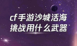 cf手游沙城活海挑战用什么武器