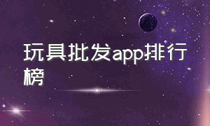 玩具批发app排行榜