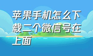 苹果手机怎么下载二个微信号在上面