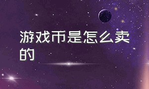 游戏币是怎么卖的（游戏币是怎么卖的呀）