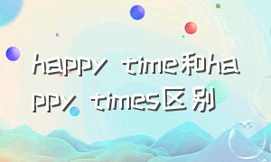 happy time和happy times区别（every time 和every times区别）