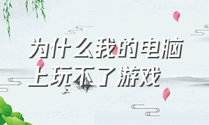 为什么我的电脑上玩不了游戏（为什么我的电脑不能玩大型游戏）