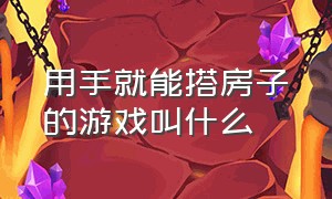 用手就能搭房子的游戏叫什么（小人搭房子的游戏是什么游戏）