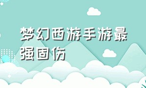 梦幻西游手游最强固伤（梦幻西游手游单体伤害最高的）