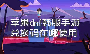 苹果dnf韩服手游兑换码在哪使用