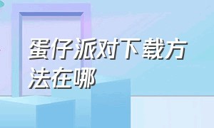 蛋仔派对下载方法在哪