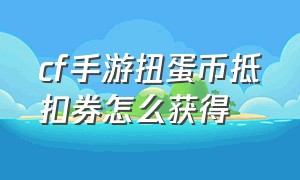 cf手游扭蛋币抵扣券怎么获得（cf手游扭蛋币抵用券怎么获得）