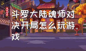 斗罗大陆魂师对决开局怎么玩游戏