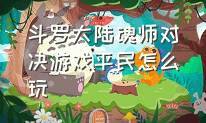 斗罗大陆魂师对决游戏平民怎么玩