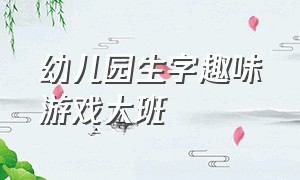 幼儿园生字趣味游戏大班（大班生字游戏大闯关幼儿园）