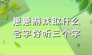 崽崽游戏取什么名字好听三个字