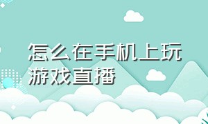 怎么在手机上玩游戏直播（怎么玩游戏直播用手机）