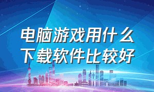 电脑游戏用什么下载软件比较好