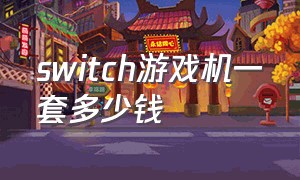 switch游戏机一套多少钱（switch玩哪些游戏）